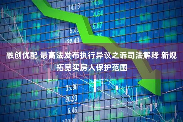 融创优配 最高法发布执行异议之诉司法解释 新规拓宽买房人保护范围