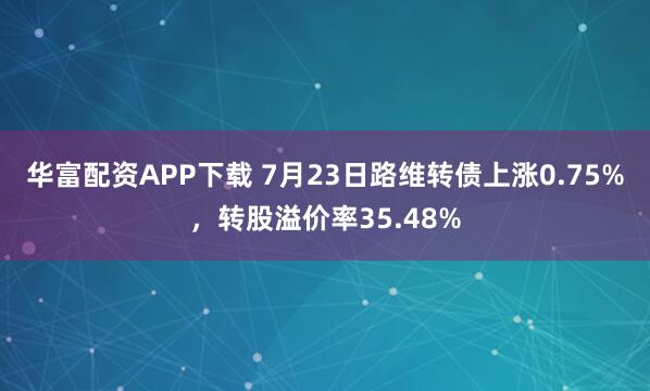 华富配资APP下载 7月23日路维转债上涨0.75%，转股溢价率35.48%
