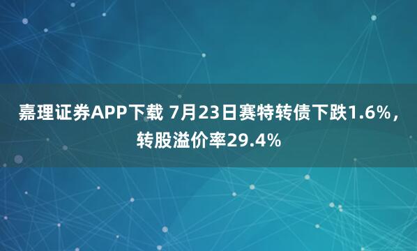 嘉理证券APP下载 7月23日赛特转债下跌1.6%，转股溢价率29.4%