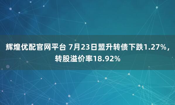 辉煌优配官网平台 7月23日盟升转债下跌1.27%，转股溢价率18.92%