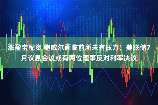 涨盈宝配资 鲍威尔面临前所未有压力！美联储7月议息会议或有两位理事反对利率决议