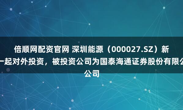 倍顺网配资官网 深圳能源（000027.SZ）新增一起对外投资，被投资公司为国泰海通证券股份有限公司