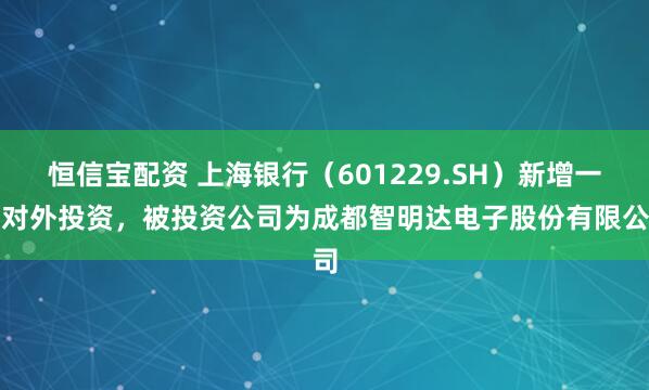 恒信宝配资 上海银行(601229.SH)新增一起对外投资,被投资公司为成都智明达电子股份有限公司