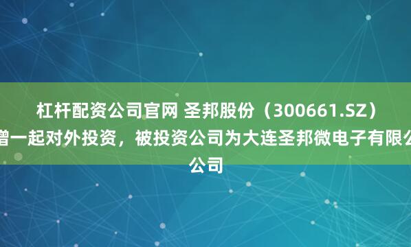 杠杆配资公司官网 圣邦股份（300661.SZ）新增一起对外投资，被投资公司为大连圣邦微电子有限公司