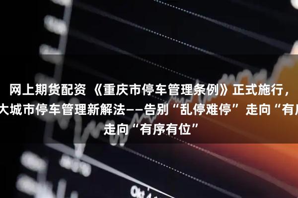 网上期货配资 《重庆市停车管理条例》正式施行，探索超大城市停车管理新解法——告别“乱停难停” 走向“有序有位”