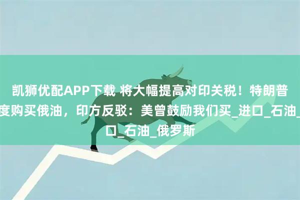 凯狮优配APP下载 将大幅提高对印关税！特朗普批评印度购买俄油，印方反驳：美曾鼓励我们买_进口_石油_俄罗斯