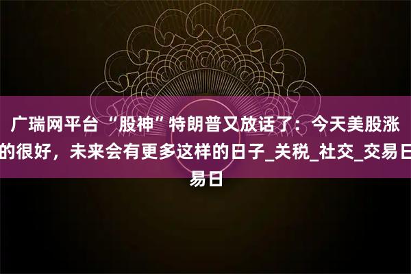 广瑞网平台 “股神”特朗普又放话了：今天美股涨的很好，未来会有更多这样的日子_关税_社交_交易日