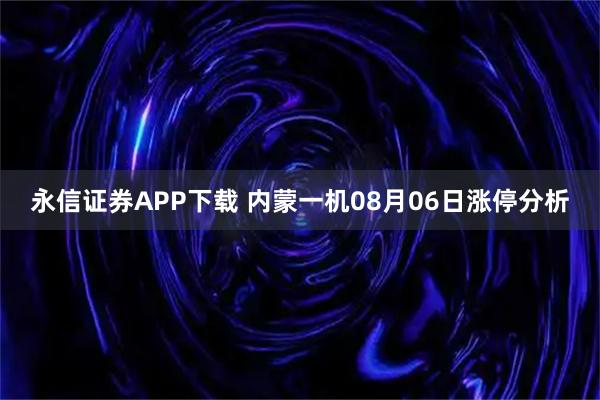 永信证券APP下载 内蒙一机08月06日涨停分析