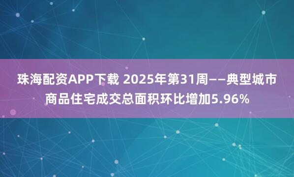 珠海配资APP下载 2025年第31周——典型城市商品住宅成交总面积环比增加5.96%