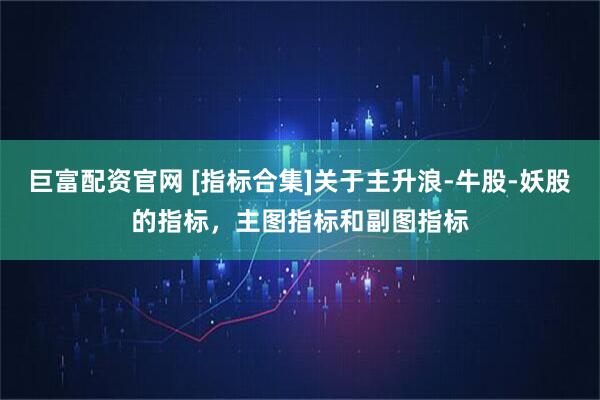巨富配资官网 [指标合集]关于主升浪-牛股-妖股的指标，主图指标和副图指标