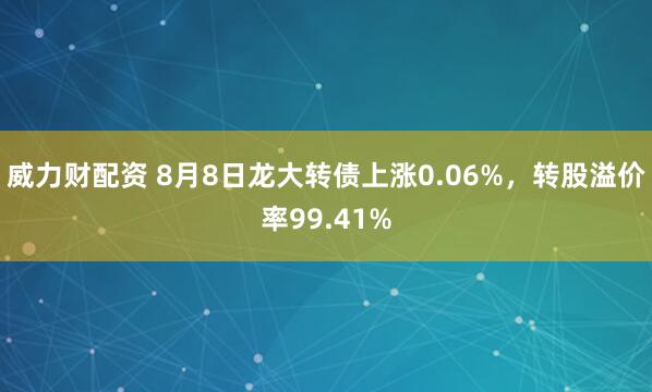 威力财配资 8月8日龙大转债上涨0.06%,转股溢价率99.41%