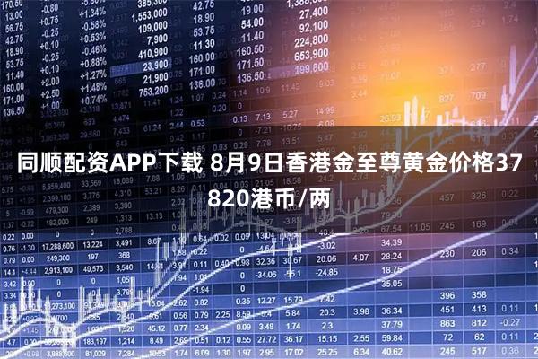 同顺配资APP下载 8月9日香港金至尊黄金价格37820港币/两