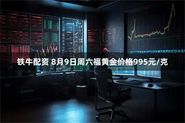 铁牛配资 8月9日周六福黄金价格995元/克