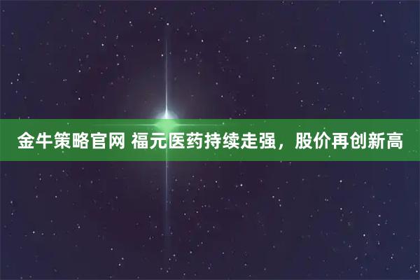 金牛策略官网 福元医药持续走强，股价再创新高