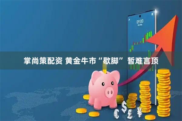 掌尚策配资 黄金牛市“歇脚” 暂难言顶