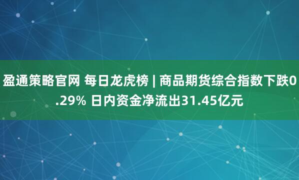 盈通策略官网 每日龙虎榜 | 商品期货综合指数下跌0.29% 日内资金净流出31.45亿元