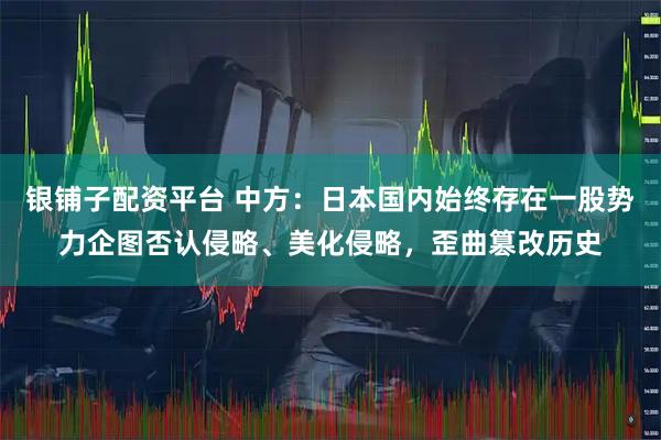 银铺子配资平台 中方：日本国内始终存在一股势力企图否认侵略、美化侵略，歪曲篡改历史