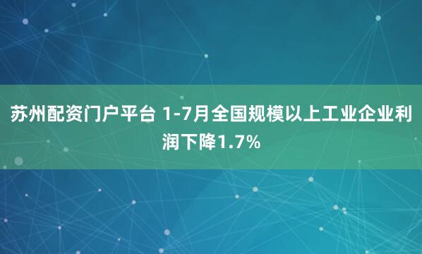 苏州配资门户平台 1-7月全国规模以上工业企业利润下降1.7%