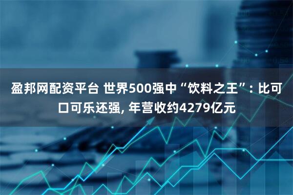 盈邦网配资平台 世界500强中“饮料之王”: 比可口可乐还强, 年营收约4279亿元