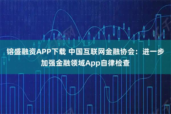 镕盛融资APP下载 中国互联网金融协会：进一步加强金融领域App自律检查