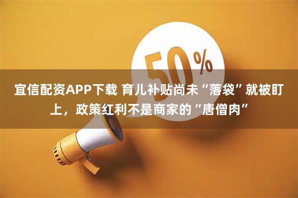 宜信配资APP下载 育儿补贴尚未“落袋”就被盯上，政策红利不是商家的“唐僧肉”