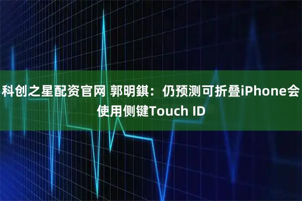 科创之星配资官网 郭明錤：仍预测可折叠iPhone会使用侧键Touch ID