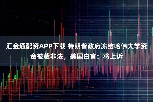 汇金通配资APP下载 特朗普政府冻结哈佛大学资金被裁非法，美国白宫：将上诉