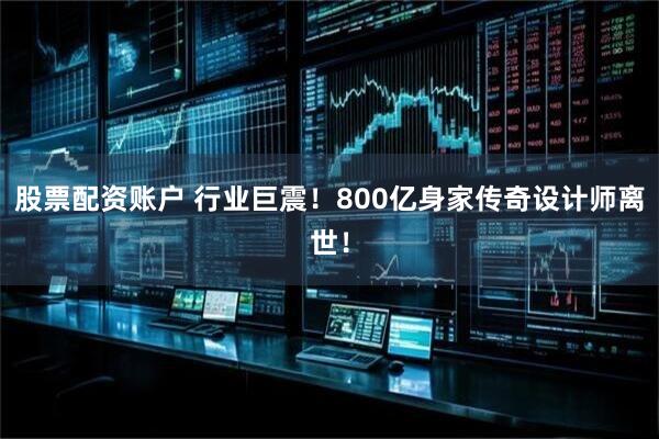 股票配资账户 行业巨震！800亿身家传奇设计师离世！
