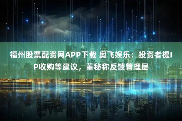 福州股票配资网APP下载 奥飞娱乐：投资者提IP收购等建议，董秘称反馈管理层
