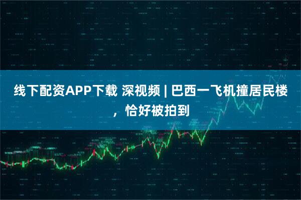 线下配资APP下载 深视频 | 巴西一飞机撞居民楼，恰好被拍到
