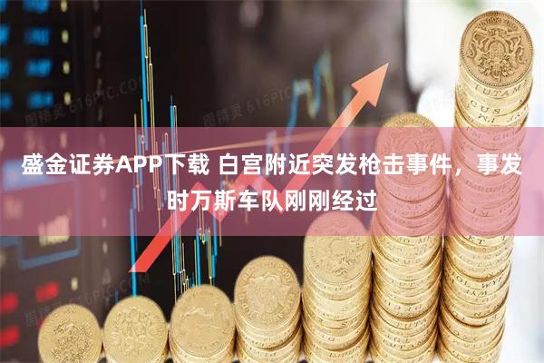 盛金证券APP下载 白宫附近突发枪击事件，事发时万斯车队刚刚经过
