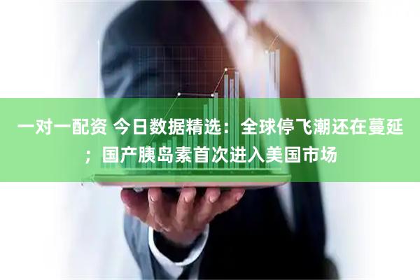 一对一配资 今日数据精选：全球停飞潮还在蔓延；国产胰岛素首次进入美国市场